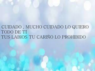 CUIDADO , MUCHO CUIDADO LO QUIERO
TODO DE TÍ
TUS LABIOS TU CARIÑO LO PROHIBIDO
 