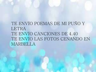TE ENVÍO POEMAS DE MI PUÑO Y
LETRA
TE ENVÍO CANCIONES DE 4.40
TE ENVÍO LAS FOTOS CENANDO EN
MARBELLA
 