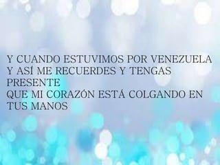 Y CUANDO ESTUVIMOS POR VENEZUELA
Y ASÍ ME RECUERDES Y TENGAS
PRESENTE
QUE MI CORAZÓN ESTÁ COLGANDO EN
TUS MANOS
 
