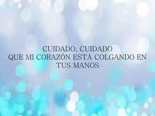 CUIDADO, CUIDADO
QUE MI CORAZÓN ESTÁ COLGANDO EN
TUS MANOS
 