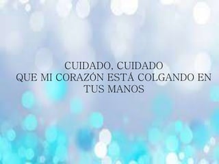 CUIDADO, CUIDADO
QUE MI CORAZÓN ESTÁ COLGANDO EN
TUS MANOS
 