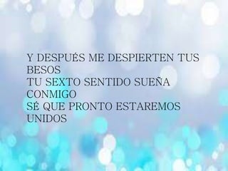 Y DESPUÉS ME DESPIERTEN TUS
BESOS
TU SEXTO SENTIDO SUEÑA
CONMIGO
SÉ QUE PRONTO ESTAREMOS
UNIDOS
 