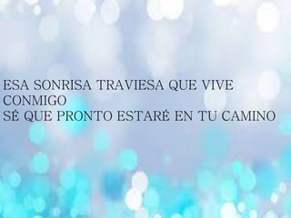 ESA SONRISA TRAVIESA QUE VIVE
CONMIGO
SÉ QUE PRONTO ESTARÉ EN TU CAMINO
 