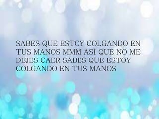 SABES QUE ESTOY COLGANDO EN
TUS MANOS MMM ASÍ QUE NO ME
DEJES CAER SABES QUE ESTOY
COLGANDO EN TUS MANOS
 
