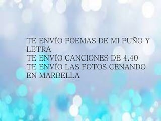 TE ENVÍO POEMAS DE MI PUÑO Y
LETRA
TE ENVÍO CANCIONES DE 4.40
TE ENVÍO LAS FOTOS CENANDO
EN MARBELLA
 