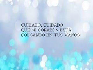 CUIDADO, CUIDADO
QUE MI CORAZÓN ESTÁ
COLGANDO EN TUS MANOS
 