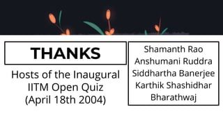 Shamanth Rao
Anshumani Ruddra
Siddhartha Banerjee
Karthik Shashidhar
Bharathwaj
Hosts of the Inaugural
IITM Open Quiz
(April 18th 2004)
THANKS
 