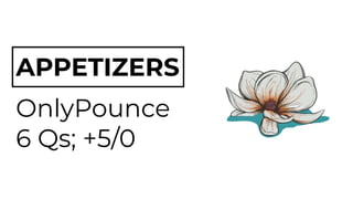 APPETIZERS
OnlyPounce
6 Qs; +5/0
 