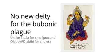 No new deity
for the bubonic
plague
Unlike Sitala for smallpox and
Oladevi/Olabibi for cholera
 