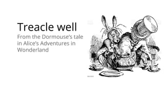 Treacle well
From the Dormouse’s tale
in Alice’s Adventures in
Wonderland
 