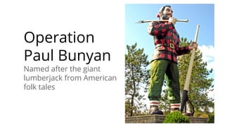 Operation
Paul Bunyan
Named after the giant
lumberjack from American
folk tales
 