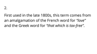 2.
First used in the late 1800s, this term comes from
an amalgamation of the French word for “love”
and the Greek word for “that which is tax-free”.
 