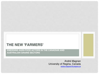EMERGING AGRI-FOOD ACTORS IN THE CANADIAN AND
AUSTRALIAN GRAINS SECTORS!
THE NEW 'FARMERS'!
André Magnan!
University of Regina, Canada!
andre.magnan@uregina.ca!
 