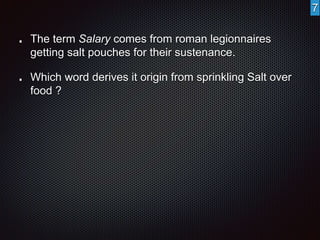 The term Salary comes from roman legionnaires 
getting salt pouches for their sustenance. 
Which word derives it origin from sprinkling Salt over 
food ? 
7 
 