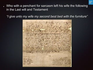 Who with a penchant for sarcasm left his wife the following 
in the Last will and Testament 
“I give unto my wife my second best bed with the furniture” 
8* 
 