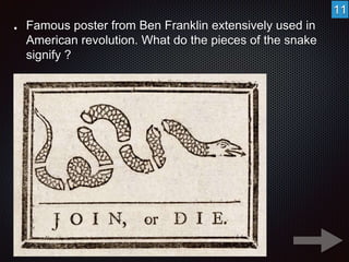 Famous poster from Ben Franklin extensively used in 
American revolution. What do the pieces of the snake 
signify ? 
11 
 