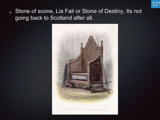 Stone of scone, Lia Fail or Stone of Destiny. Its not 
going back to Scotland after all. 
12* 
 