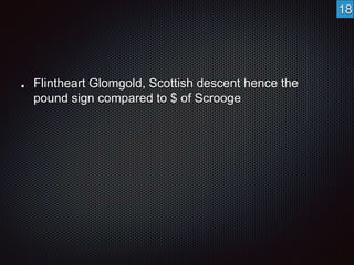Flintheart Glomgold, Scottish descent hence the 
pound sign compared to $ of Scrooge 
18 
 