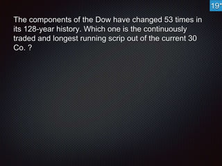 The components of the Dow have changed 53 times in 
its 128-year history. Which one is the continuously 
traded and longest running scrip out of the current 30 
Co. ? 
19* 
 