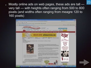 Mostly online ads on web pages, these ads are tall — 
very tall — with heights often ranging from 500 to 800 
pixels (and widths often ranging from meagre 120 to 
160 pixels) 
23 
 