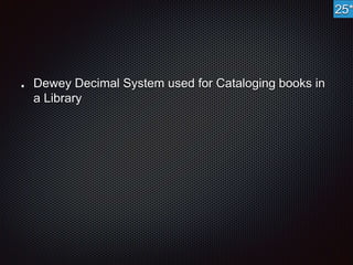 Dewey Decimal System used for Cataloging books in 
a Library 
25* 
 