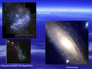 Grande nuvem de Magalhães – galáxia mais próxima
                             da Via Láctea




Pequena nuvem de Magalhães
                                                       Andrómeda
 