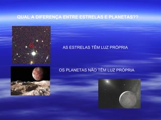QUAL A DIFERENÇA ENTRE ESTRELAS E PLANETAS??




                AS ESTRELAS TÊM LUZ PRÓPRIA




               OS PLANETAS NÃO TÊM LUZ PRÓPRIA
 