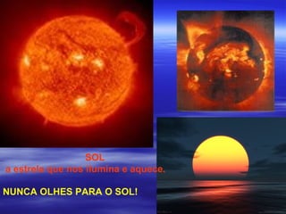 SOL
a estrela que nos ilumina e aquece.

NUNCA OLHES PARA O SOL!
 