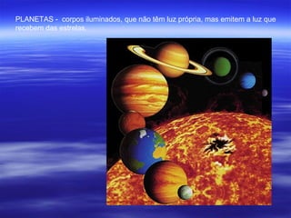 PLANETAS - corpos iluminados, que não têm luz própria, mas emitem a luz que
recebem das estrelas.
 