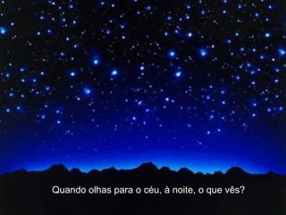 Quando olhas para o céu, à noite, o que vês?
 