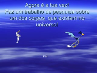 Agora é a tua vez!
Faz um trabalho de pesquisa sobre
  um dos corpos que existam no
            universo!




              FIM
 