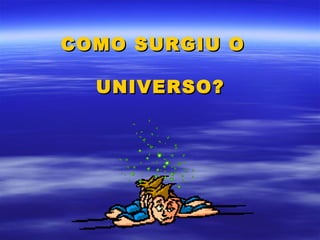 COMO SURGIU O

  UNIVERSO?
 
