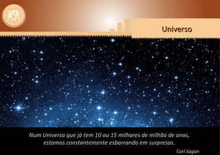 UniversoUniversoUniversoUniversoUniversoUniverso
Num Universo que já tem 10 ou 15Num Universo que já tem 10 ou 15 milhares de milhão de anos,de anos,
estamos constantemente esbarrando em surpresas.estamos constantemente esbarrando em surpresas.
Carl SaganCarl Sagan
 