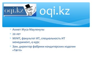 oqi.kz
∗ Ахмет Муса Мауленулы
∗ 20 лет
∗ МУИТ, факультет ИТ, специальность ИТ
  менеджмент, 4 курс
∗ Зам. директор фабрики кондитерских изделии
  «Тәтті»
 
