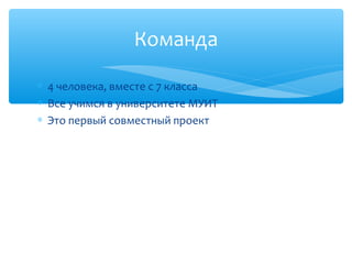 Команда

∗ 4 человека, вместе с 7 класса
∗ Все учимся в университете МУИТ
∗ Это первый совместный проект
 