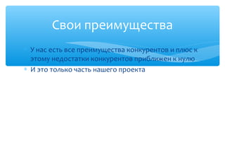 Свои преимущества
∗ У нас есть все преимущества конкурентов и плюс к
  этому недостатки конкурентов приближен к нулю
∗ И это только часть нашего проекта
 