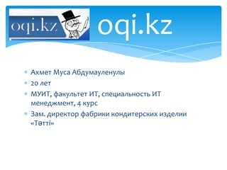 oqi.kz
Ахмет Муса Абдумауленулы
20 лет
МУИТ, факультет ИТ, специальность ИТ
менеджмент, 4 курс
Зам. директор фабрики кондитерских изделии
«Тәтті»
 