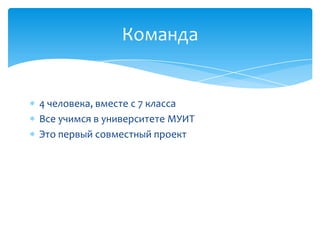 Команда


4 человека, вместе с 7 класса
Все учимся в университете МУИТ
Это первый совместный проект
 