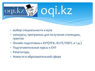 oqi.kz
выбор специальности и вуза
конкурсы, программы для получения стипендии,
грантов
Онлайн подготовка к ЕНТ(ПГК, IELTS,TOEFL и т.д.)
Подготовительные курсы к ЕНТ
Репетиторы
Новости в образовательной сфере
 