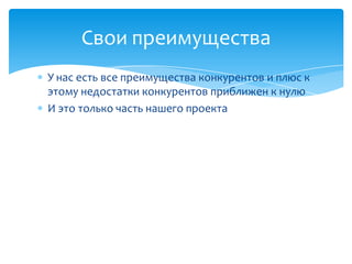 Свои преимущества
У нас есть все преимущества конкурентов и плюс к
этому недостатки конкурентов приближен к нулю
И это только часть нашего проекта
 