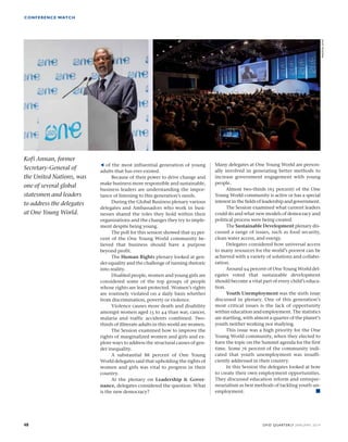 of the most influential generation of young 
adults that has ever existed. 
Because of their power to drive change and 
make business more responsible and sustainable, 
business leaders are understanding the impor-tance 
of listening to this generation’s needs. 
During the Global Business plenary various 
delegates and Ambassadors who work in busi-nesses 
shared the roles they hold within their 
organizations and the changes they try to imple-ment 
despite being young. 
The poll for this session showed that 93 per-cent 
of the One Young World community be-lieved 
that business should have a purpose 
beyond profit. 
The Human Rights plenary looked at gen-der 
equality and the challenge of turning rhetoric 
into reality. 
Disabled people, women and young girls are 
considered some of the top groups of people 
whose rights are least protected. Women’s rights 
are routinely violated on a daily basis whether 
from discrimination, poverty or violence. 
Violence causes more death and disability 
amongst women aged 15 to 44 than war, cancer, 
malaria and traffic accidents combined. Two-thirds 
of illiterate adults in this world are women. 
The Session examined how to improve the 
rights of marginalized women and girls and ex-plore 
ways to address the structural causes of gen-der 
inequality. 
A substantial 88 percent of One Young 
World delegates said that upholding the rights of 
women and girls was vital to progress in their 
country. 
At the plenary on Leadership  Gover-nance, 
delegates considered the question: What 
is the new democracy? 
CONFERENCE WATCH 
Kofi Annan, former 
Secretary-General of 
the United Nations, was 
one of several global 
statesmen and leaders 
to address the delegates 
at One Young World. 
Many delegates at One Young World are person-ally 
involved in generating better methods to 
increase government engagement with young 
people. 
Almost two-thirds (63 percent) of the One 
Young World community is active or has a special 
interest in the fields of leadership and government. 
The Session examined what current leaders 
could do and what new models of democracy and 
political process were being created. 
The Sustainable Development plenary dis-cussed 
a range of issues, such as food security, 
clean water access, and energy. 
Delegates considered how universal access 
to many resources for the world’s poorest can be 
achieved with a variety of solutions and collabo-ration. 
Around 94 percent of One Young World del-egates 
voted that sustainable development 
should become a vital part of every child’s educa-tion. 
Youth Unemployment was the sixth issue 
discussed in plenary. One of this generation’s 
most critical issues is the lack of opportunity 
within education and employment. The statistics 
are startling, with almost a quarter of the planet’s 
youth neither working nor studying. 
This issue was a high priority for the One 
Young World community, when they elected to 
have the topic on the Summit agenda for the first 
time. Some 76 percent of the community indi-cated 
that youth unemployment was insuffi-ciently 
addressed in their country. 
In this Session the delegates looked at how 
to create their own employment opportunities. 
They discussed education reform and entrepre-neurialism 
as best methods of tackling youth un-employment. 
 
48 OFID QUARTERLY JANUARY 2014 
PHOTOS: OYW 
