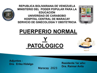 REPUBLICA BOLIVARIANA DE VENEZUELA
MINISTERIO DEL PODER POPULAR PARA LA
EDUCACIÓN
UNIVERIDAD DE CARABOBO
HOSPITAL CENTRAL DE MARACAY
SERVICIO DE GINECOLOGIA Y OBSTETRICIA
Adjuntos :
Dra. Erika Hidalgo Residente 1er año:
Dra. Raimar Avila
Maracay 2023
 