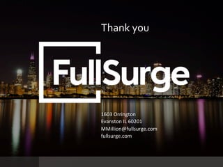 PROPRIETARY	AND	CONFIDENTIAL	
SUBSECTION	TITLE	
9	
Click	to	edit	Master	title	style	
1603	Orrington	
Evanston	IL	60201	
MMillion@fullsurge.com	
fullsurge.com	
	
Thank	you	
 