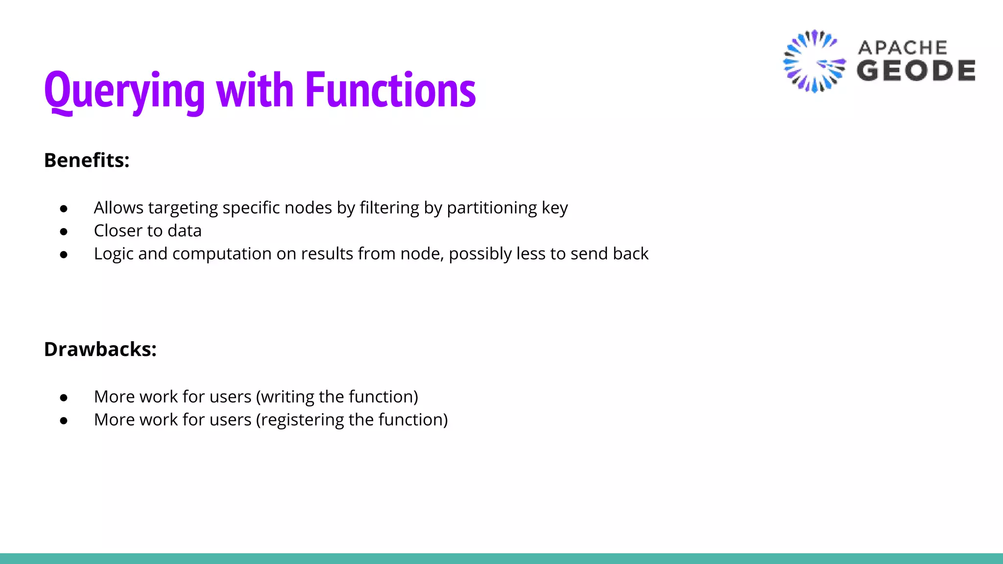 Querying with Functions
Benefits:
● Allows targeting specific nodes by filtering by partitioning key
● Closer to data
● Logic and computation on results from node, possibly less to send back
Drawbacks:
● More work for users (writing the function)
● More work for users (registering the function)
 