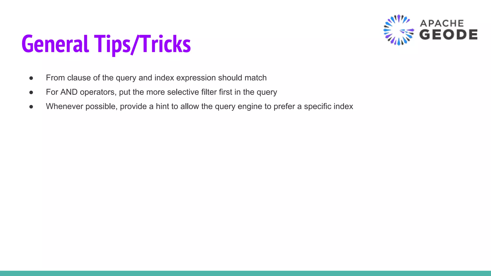 General Tips/Tricks
● From clause of the query and index expression should match
● For AND operators, put the more selective filter first in the query
● Whenever possible, provide a hint to allow the query engine to prefer a specific index
 