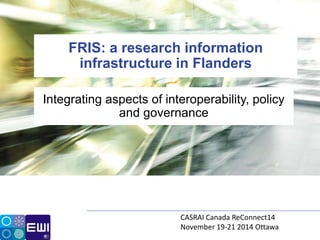 Integrating aspects of interoperability, policy
and governance
FRIS: a research information
infrastructure in Flanders
CASRAI Canada ReConnect14
November 19-21 2014 Ottawa
 