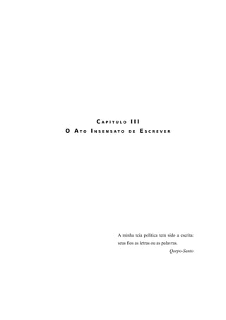 86




       CAPÍTULO III
O ATO INSENSATO    DE    ESCREVER




             A minha teia política tem sido a escrita:
             seus fios as letras ou as palavras.
                                           Qorpo-Santo
 