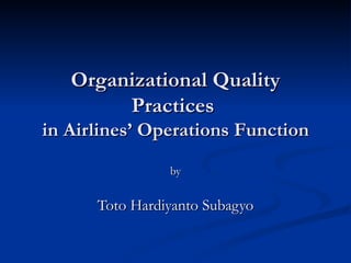 Organizational Quality Practices  in Airlines’ Operations Function by Toto Hardiyanto Subagyo 