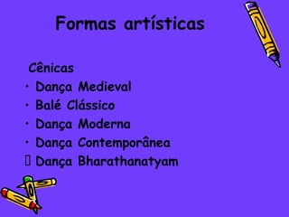 Formas artísticas

 Cênicas
• Dança Medieval
• Balé Clássico
• Dança Moderna
• Dança Contemporânea
 Dança Bharathanatyam
 
