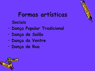 Formas artísticas
    Sociais
•   Dança Popular Tradicional
•   Dança de Salão
•   Dança do Ventre
•   Dança de Rua
 